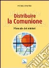 Distribuire la Comunione. Manuale dei ministri Distribuire la Comunione. Manuale dei ministri
