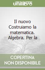 Il nuovo Costruiamo la matematica. Algebra. Per la Scuola media libro