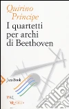Ludwig van Beethoven. I quartetti per archi Ludwig van Beethoven. I quartetti per archi