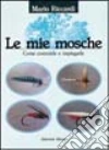 Le mie mosche. Come costruirle e impiegarle Le mie mosche. Come costruirle e impiegarle