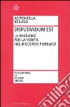 Disputandum est. La passione per la verità nel discorso pubblico Disputandum est. La passione per la verità nel discorso pubblico