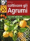 Coltivare gli agrumi. Le varietà ornamentali e da frutto, le tecniche colturali in piena terra e in vaso Coltivare gli agrumi. Le varietà ornamentali e da frutto, le tecniche colturali in piena terra e in vaso