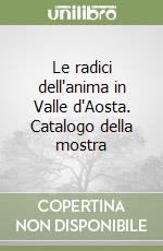 Le radici dell'anima in Valle d'Aosta. Catalogo della mostra libro