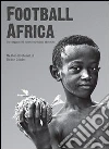 Football Africa. Un viaggio nel cuore del calcio africano Football Africa. Un viaggio nel cuore del calcio africano