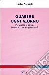 Guarire ogni giorno. Per vincere la paura, la depressione e l'aggressività Guarire ogni giorno. Per vincere la paura, la depressione e l'aggressività